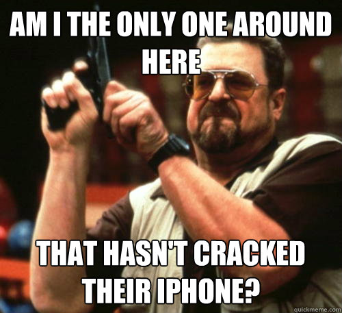 am i the only one around here that hasnt cracked their ipho - Am I The Only One Around Here