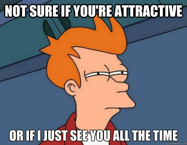 not sure if youre attractive or if i just see you all the t - NOT SURE IF IM HUNGRY or JUST BORED