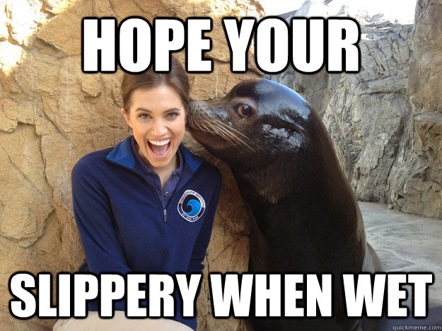 hope your slippery when wet - Crazy Secret