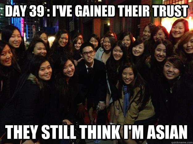 day 39 ive gained their trust they still think im asian -