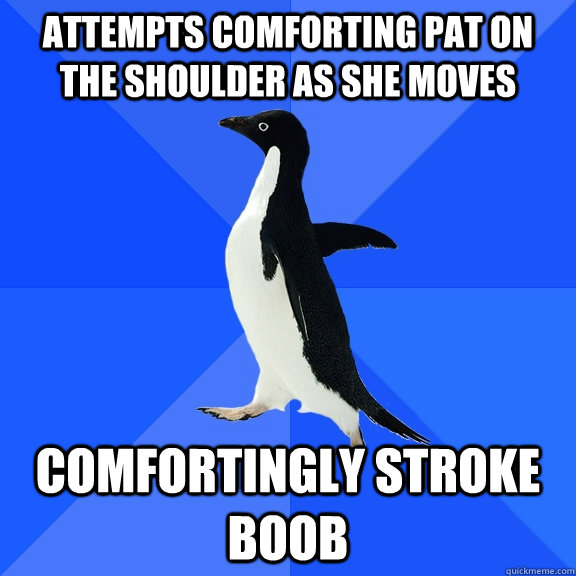 attempts comforting pat on the shoulder as she moves comfort - Socially Awkward Penguin