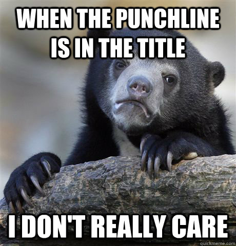 when the punchline is in the title i dont really care - Confession Bear