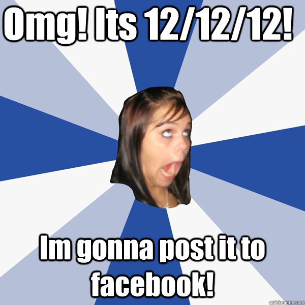 omg its 121212 im gonna post it to facebook - Annoying Facebook Girl