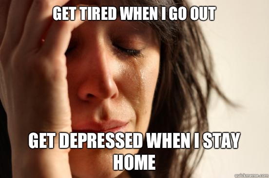 Get tired when I go out Get depressed when I stay home - First World Problems