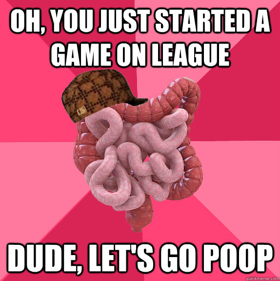 oh you just started a game on league dude lets go poop - Scumbag Intestines