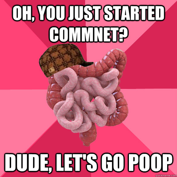 oh you just started commnet dude lets go poop - Scumbag Intestines