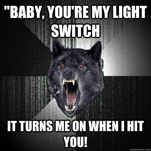 baby youre my light switch it turns me on when i hit you - Insanity Wolf