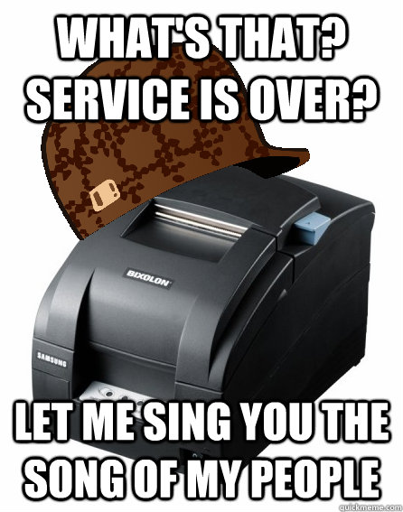 whats that service is over let me sing you the song of my - Scumbag Service Printer
