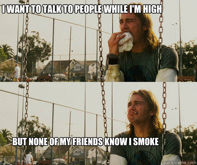 i want to talk to people while im high but none of my frien - First World Stoner Problems
