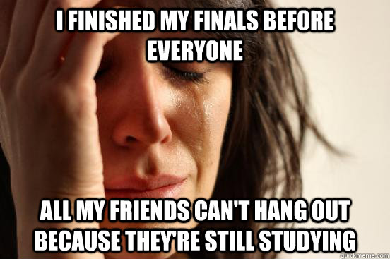 i finished my finals before everyone all my friends cant ha - First World Problems