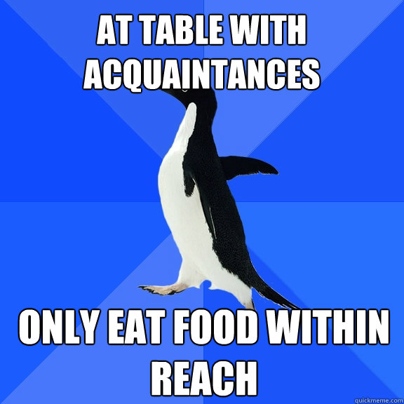 at table with acquaintances only eat food within reach - Socially Awkward Penguin