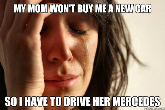 my mom wont buy me a new car so i have to drive her mercede - First World Problems
