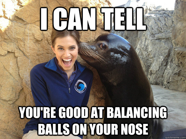 i can tell youre good at balancing balls on your nose - Crazy Secret