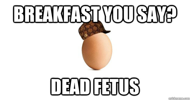 breakfast you say dead fetus - Scumbag Egg