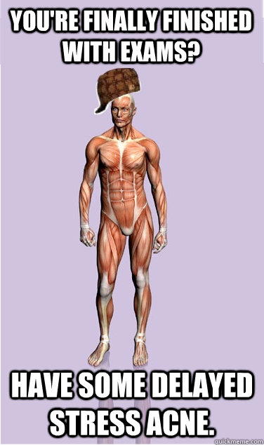 youre finally finished with exams have some delayed stress - Scumbag Body
