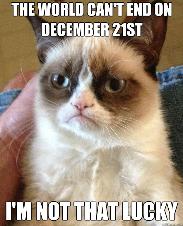the world cant end on december 21st im not that lucky - Grumpy Cat