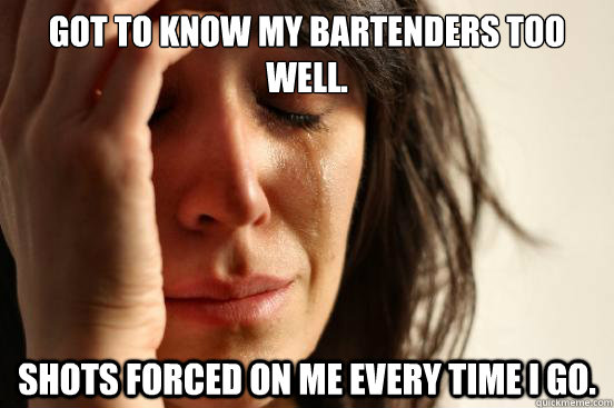 got to know my bartenders too well shots forced on me every - First World Problems