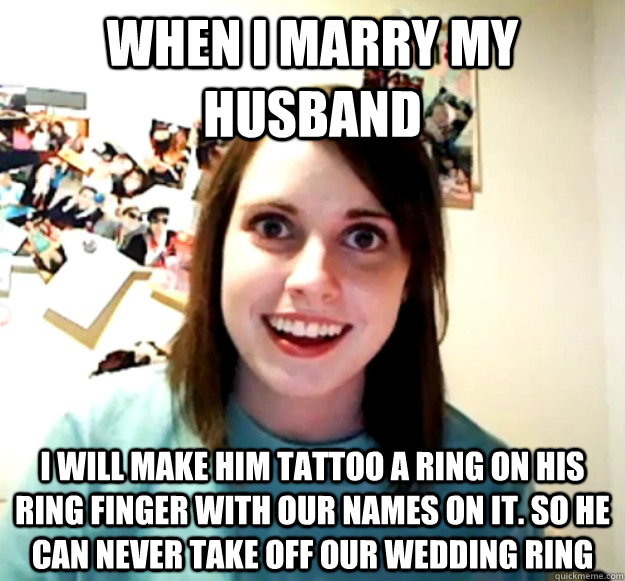 when i marry my husband i will make him tattoo a ring on his - Overly Attached Girlfriend