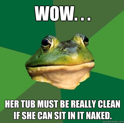wow her tub must be really clean if she can sit in it n - Foul Bachelor Frog