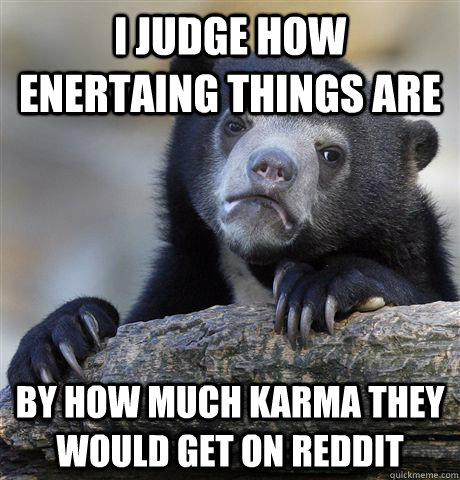 i judge how enertaing things are by how much karma they woul - Confession Bear