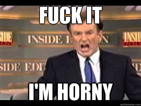 fuck it im horny - Bill OReilly Fuck it