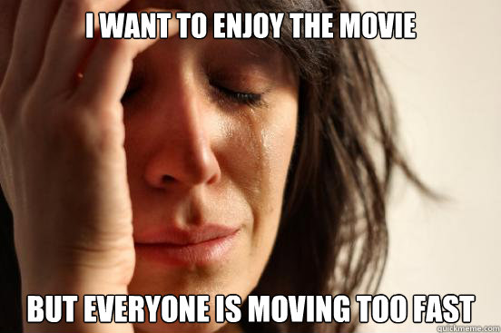 i want to enjoy the movie but everyone is moving too fast - First World Problems