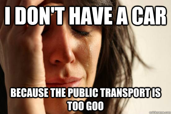 i dont have a car because the public transport is too goo - First World Problems