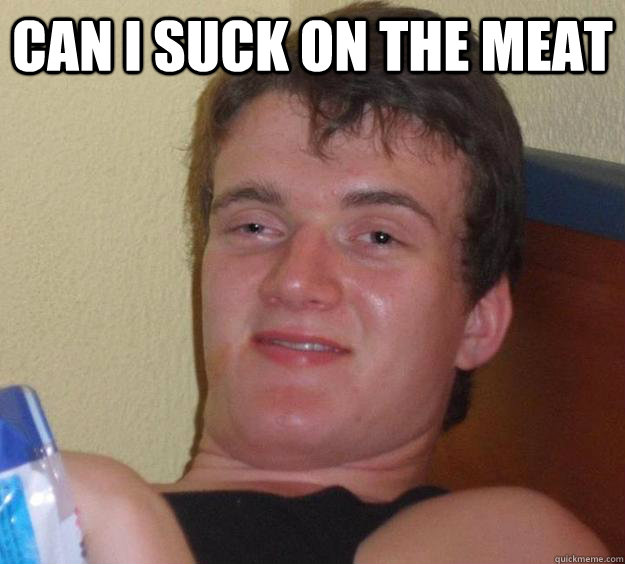 can i suck on the meat - 10 Guy