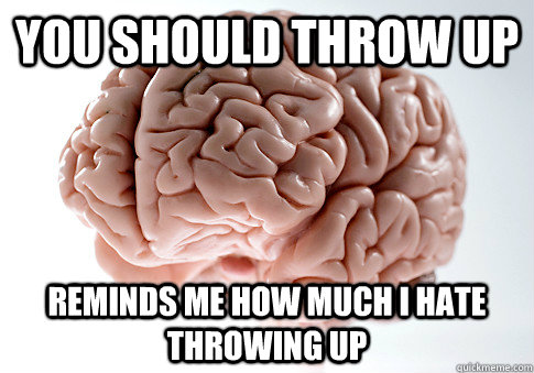 you should throw up reminds me how much i hate throwing up - Scumbag Brain