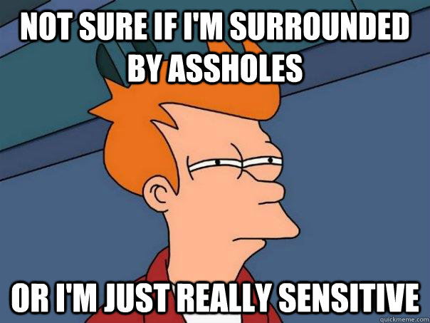 not sure if im surrounded by assholes or im just really se - Futurama Fry