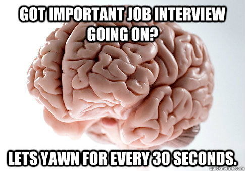 got important job interview going on lets yawn for every 30 - Scumbag Brain