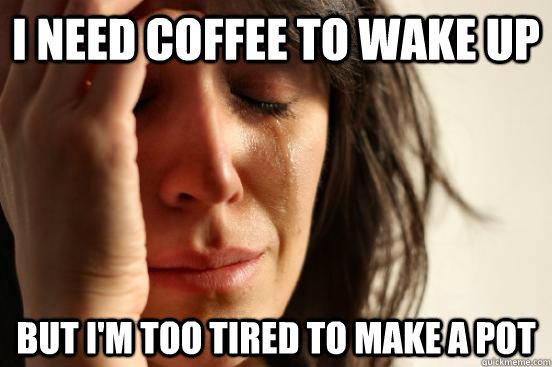 i need coffee to wake up but im too tired to make a pot - First World Problems