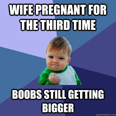 wife pregnant for the third time boobs still getting bigger - Success Kid