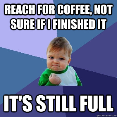 reach for coffee not sure if i finished it its still full - Success Kid