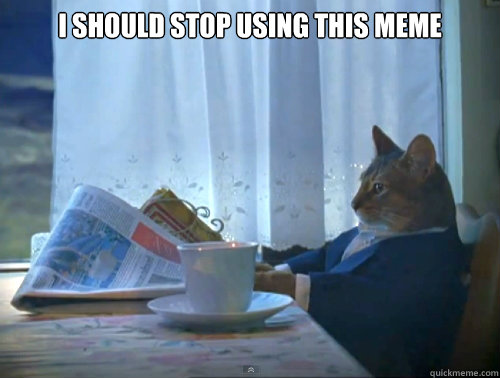 i should stop using this meme - The One Percent Cat