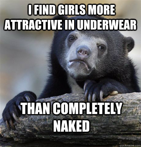 i find girls more attractive in underwear than completely - Confession Bear