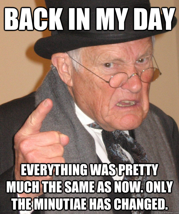 back in my day everything was pretty much the same as now o - back in my day