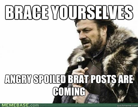 brace yourselves angry spoiled brat posts are coming - BRACE YOURSELF