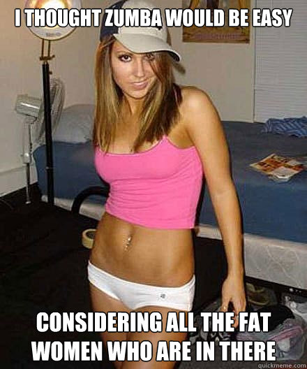 i thought zumba would be easy considering all the fat women - Scumbag girl