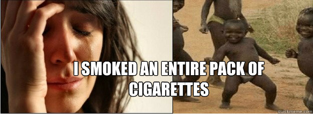 i smoked an entire pack of cigarettes - First World Problems vs Third World Success