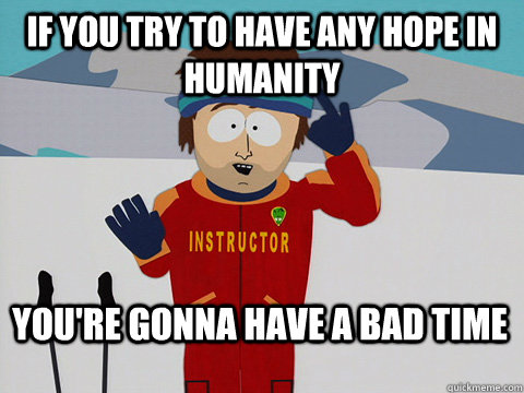 if you try to have any hope in humanity youre gonna have a - Bad Time
