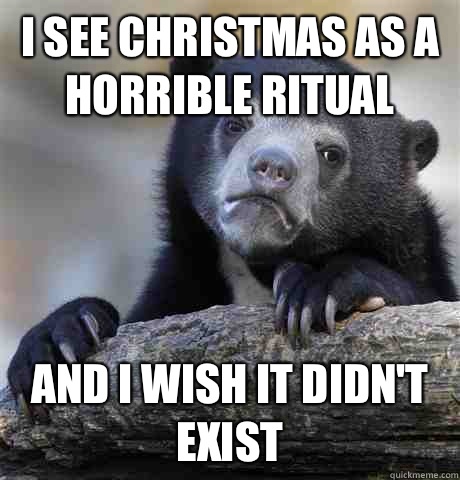 I see Christmas as a horrible ritual And I wish it didnt exi - Confession Bear