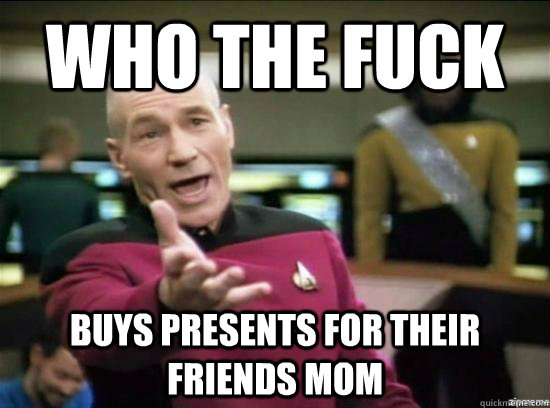 who the fuck buys presents for their friends mom - why the fuck picard