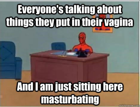 everyones talking about things they put in their vagina and - lonely spiderman