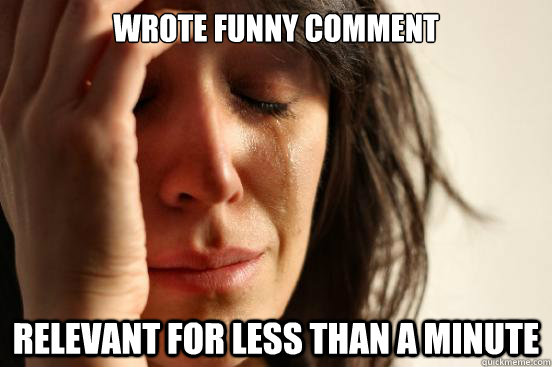wrote funny comment relevant for less than a minute - First World Problems
