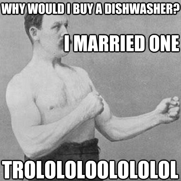 why would i buy a dishwasher i married one trolololoolololo - overly manly man
