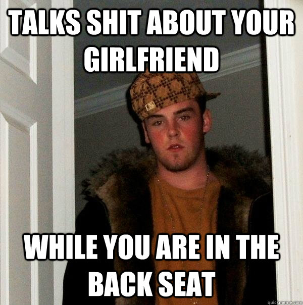 talks shit about your girlfriend while you are in the back - Scumbag Steve