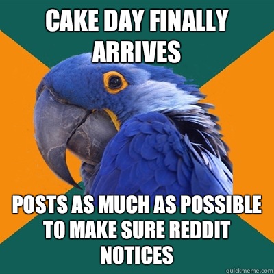 Cake day finally arrIves Posts as much as possible to make s - Paranoid Parrot