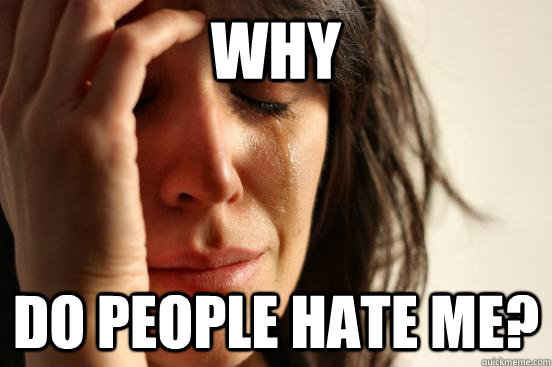 why do people hate me - First World Problems
