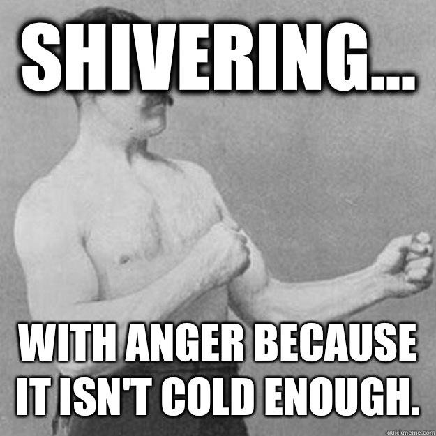 Shivering With anger because it isnt cold enough - overly manly man